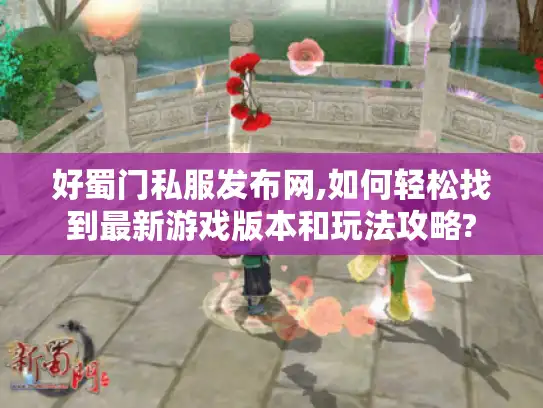好蜀门私服发布网,如何轻松找到最新游戏版本和玩法攻略?