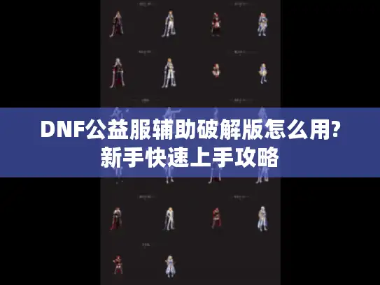 DNF公益服辅助破解版怎么用?新手快速上手攻略