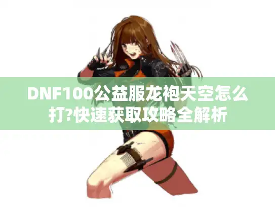 DNF100公益服龙袍天空怎么打?快速获取攻略全解析