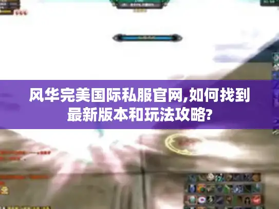 风华完美国际私服官网,如何找到最新版本和玩法攻略?