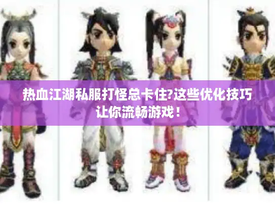 热血江湖私服打怪总卡住?这些优化技巧让你流畅游戏! 热血江湖私服打怪总卡住?这些优化技巧让你流畅游戏!