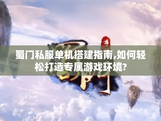 蜀门私服单机搭建指南,如何轻松打造专属游戏环境?