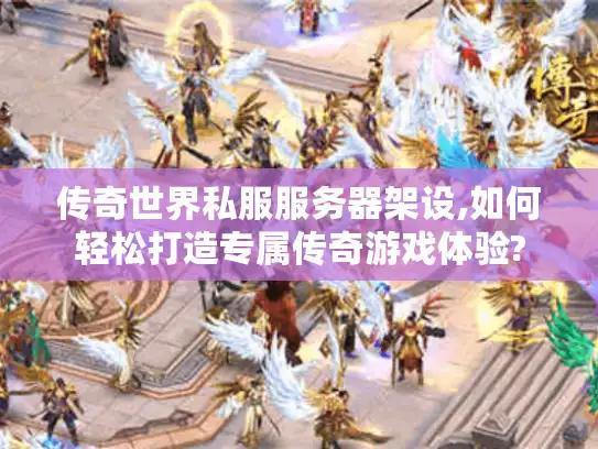 传奇世界私服服务器架设,如何轻松打造专属传奇游戏体验?