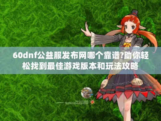 60dnf公益服发布网哪个靠谱?助你轻松找到最佳游戏版本和玩法攻略