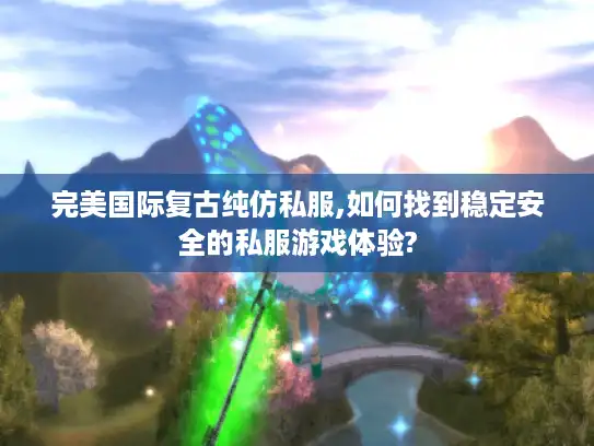 完美国际复古纯仿私服,如何找到稳定安全的私服游戏体验?
