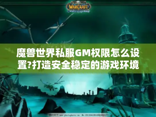 魔兽世界私服GM权限怎么设置?打造安全稳定的游戏环境