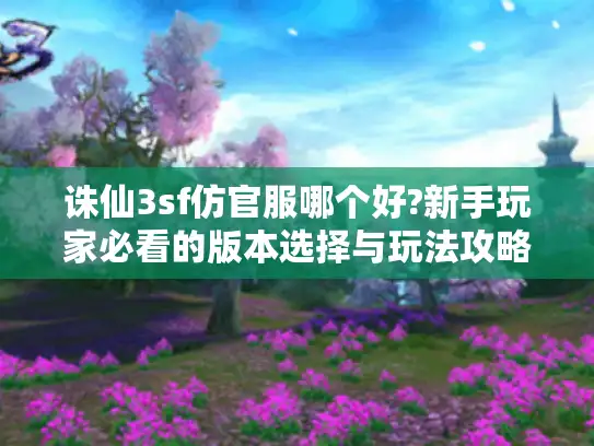 诛仙3sf仿官服哪个好?新手玩家必看的版本选择与玩法攻略