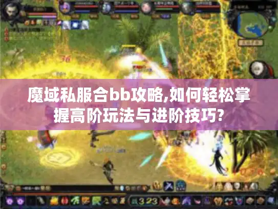 魔域私服合bb攻略,如何轻松掌握高阶玩法与进阶技巧?