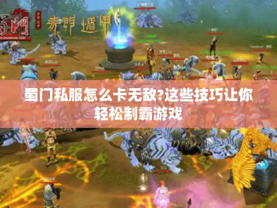蜀门私服怎么卡无敌?这些技巧让你轻松制霸游戏
