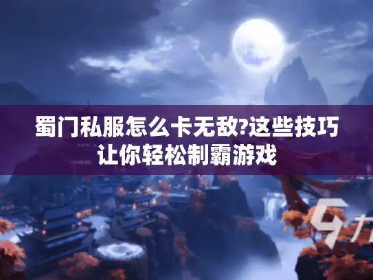 蜀门私服怎么卡无敌?这些技巧让你轻松制霸游戏