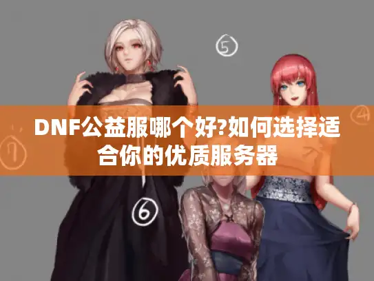 DNF公益服哪个好?如何选择适合你的优质服务器