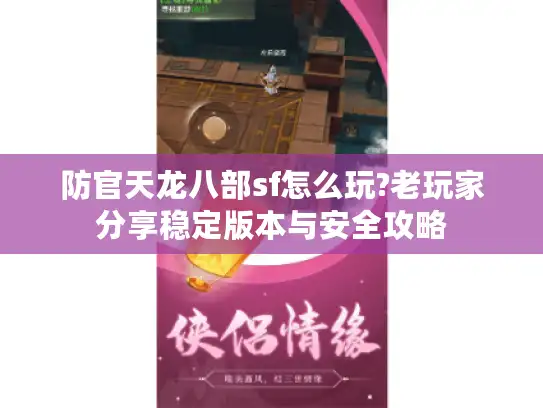 防官天龙八部sf怎么玩?老玩家分享稳定版本与安全攻略 防官天龙八部sf怎么玩?老玩家分享稳定版本与安全攻略