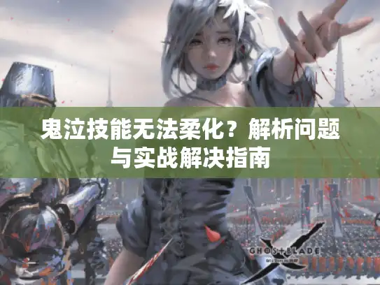 鬼泣技能无法柔化？解析问题与实战解决指南