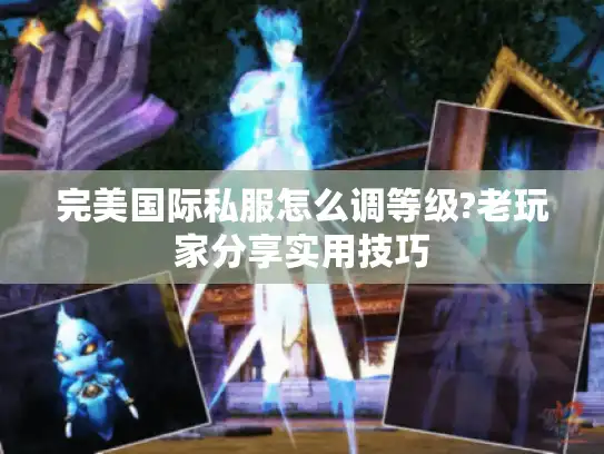 完美国际私服怎么调等级?老玩家分享实用技巧