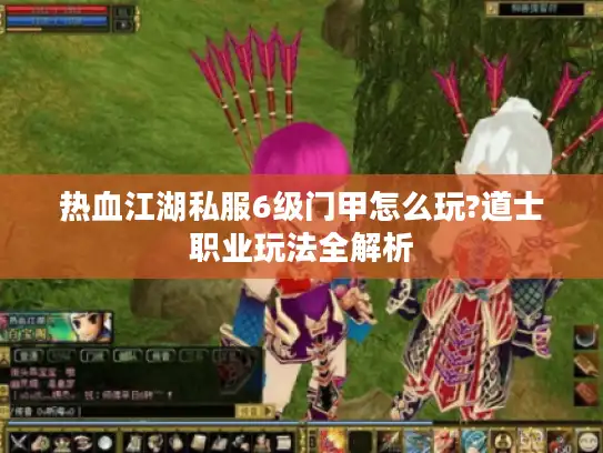热血江湖私服6级门甲怎么玩?道士职业玩法全解析