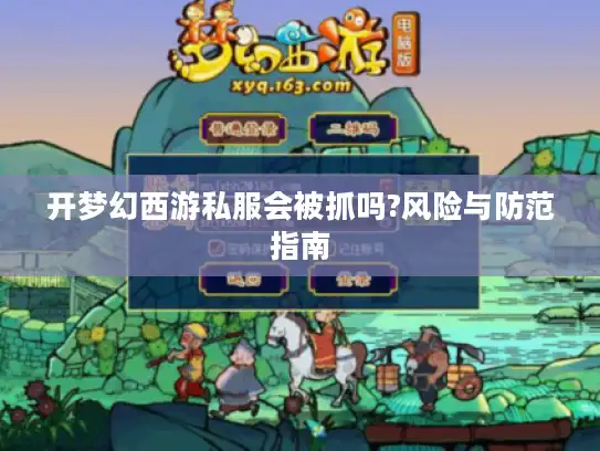 开梦幻西游私服会被抓吗?风险与防范指南