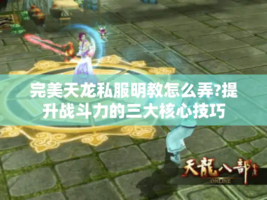 完美天龙私服明教怎么弄?提升战斗力的三大核心技巧