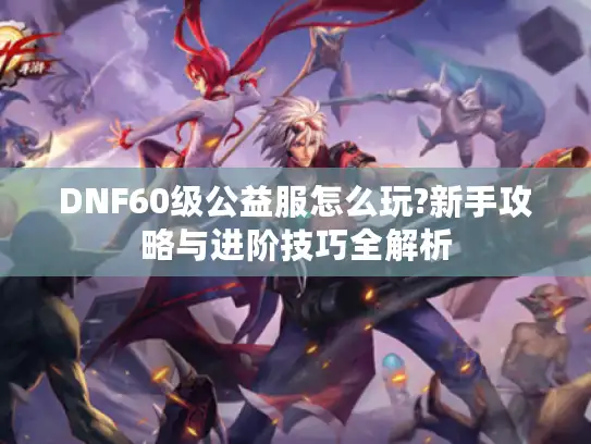 DNF60级公益服怎么玩?新手攻略与进阶技巧全解析