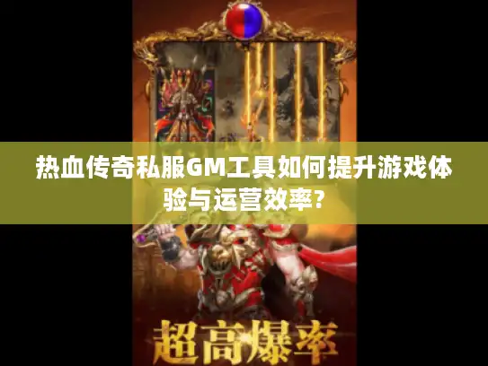 热血传奇私服GM工具如何提升游戏体验与运营效率?