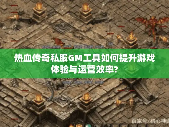 热血传奇私服GM工具如何提升游戏体验与运营效率?