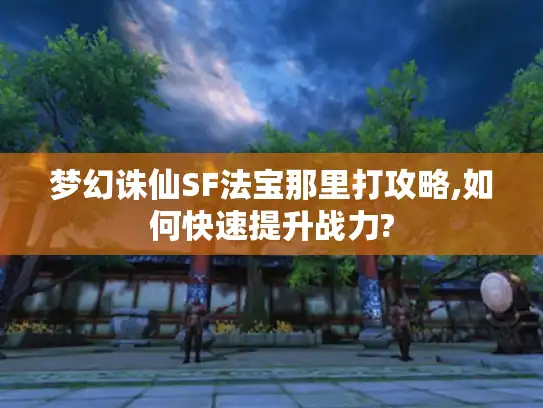 梦幻诛仙SF法宝那里打攻略,如何快速提升战力?