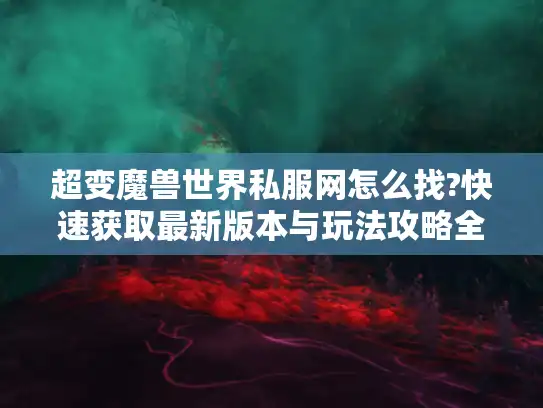 超变魔兽世界私服网怎么找?快速获取最新版本与玩法攻略全指南