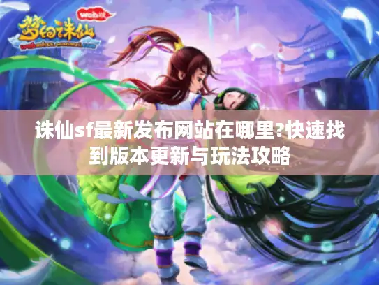 诛仙sf最新发布网站在哪里?快速找到版本更新与玩法攻略 诛仙sf最新发布网站在哪里?快速找到版本更新与玩法攻略
