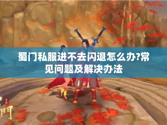 蜀门私服进不去闪退怎么办?常见问题及解决办法