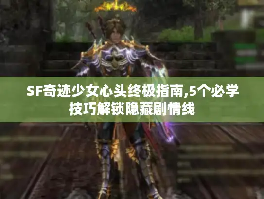 SF奇迹少女心头终极指南,5个必学技巧解锁隐藏剧情线