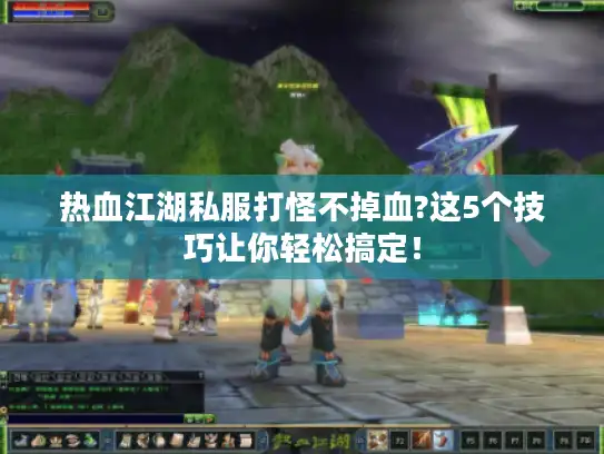 热血江湖私服打怪不掉血?这5个技巧让你轻松搞定！