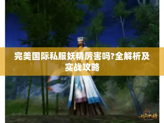 完美国际私服妖精厉害吗?全解析及实战攻略 完美国际私服妖精厉害吗?全解析及实战攻略