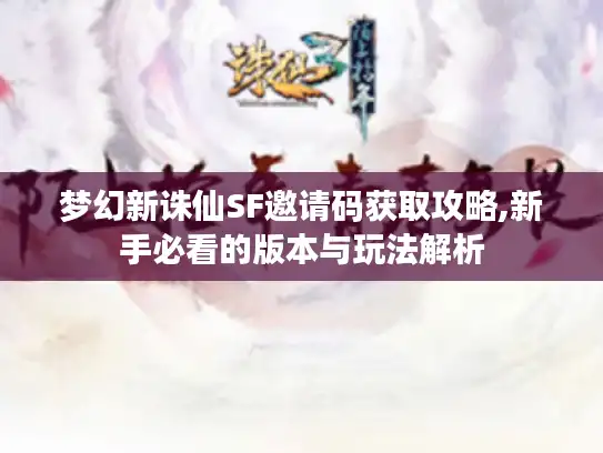 梦幻新诛仙SF邀请码获取攻略,新手必看的版本与玩法解析