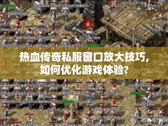 热血传奇私服窗口放大技巧,如何优化游戏体验?