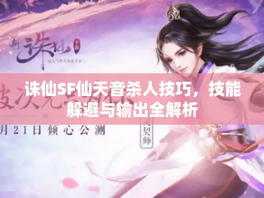 诛仙SF仙天音杀人技巧,技能躲避与输出全解析 诛仙SF仙天音杀人技巧,技能躲避与输出全解析