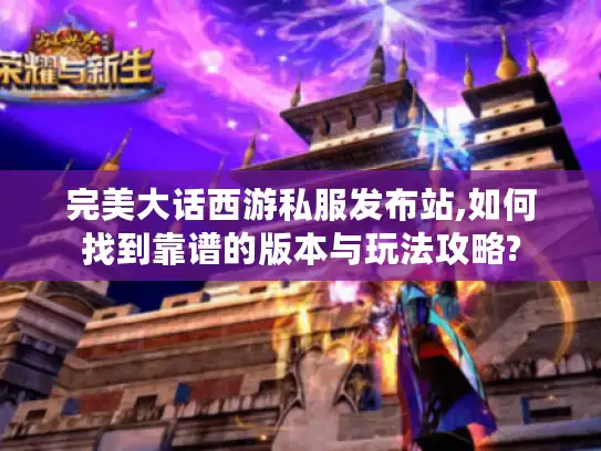 完美大话西游私服发布站,如何找到靠谱的版本与玩法攻略?
