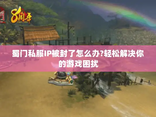 蜀门私服IP被封了怎么办?轻松解决你的游戏困扰