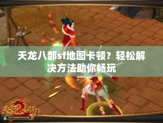 天龙八部sf地图卡顿？轻松解决方法助你畅玩