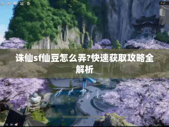 诛仙sf仙豆怎么弄?快速获取攻略全解析