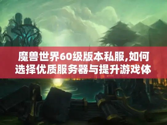 魔兽世界60级版本私服,如何选择优质服务器与提升游戏体验