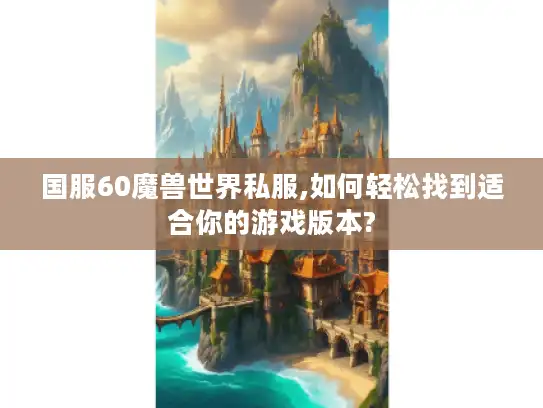 国服60魔兽世界私服,如何轻松找到适合你的游戏版本? 国服60魔兽世界私服,如何轻松找到适合你的游戏版本?