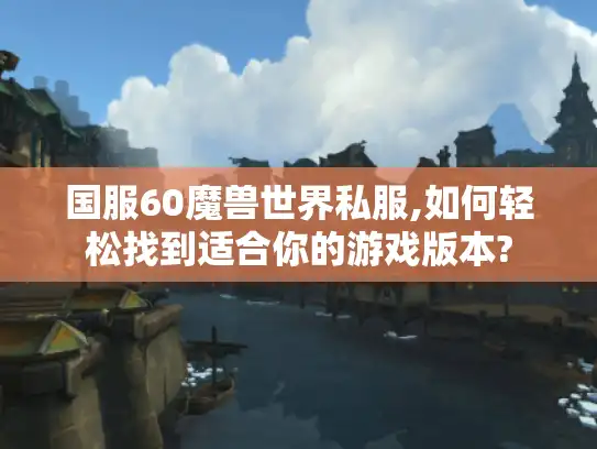 国服60魔兽世界私服,如何轻松找到适合你的游戏版本? 国服60魔兽世界私服,如何轻松找到适合你的游戏版本?