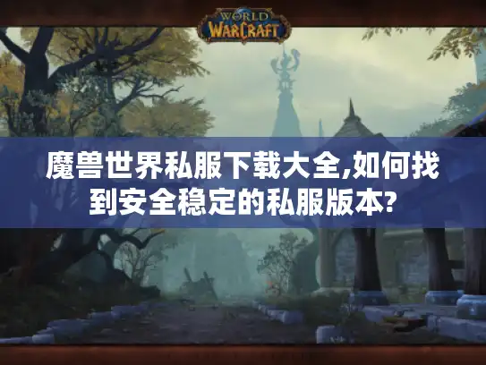 魔兽世界私服下载大全,如何找到安全稳定的私服版本?