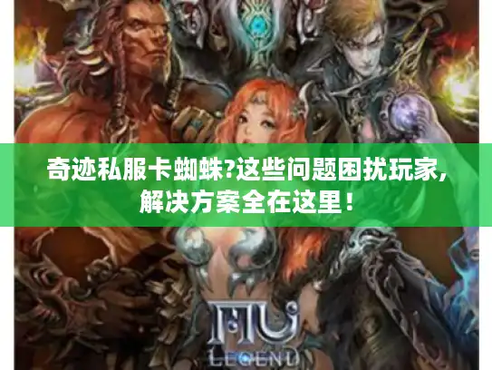 奇迹私服卡蜘蛛?这些问题困扰玩家,解决方案全在这里！