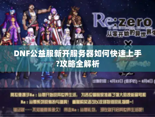 DNF公益服新开服务器如何快速上手?攻略全解析