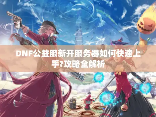 DNF公益服新开服务器如何快速上手?攻略全解析