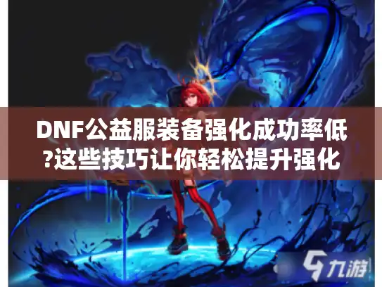 DNF公益服装备强化成功率低?这些技巧让你轻松提升强化辅助效果