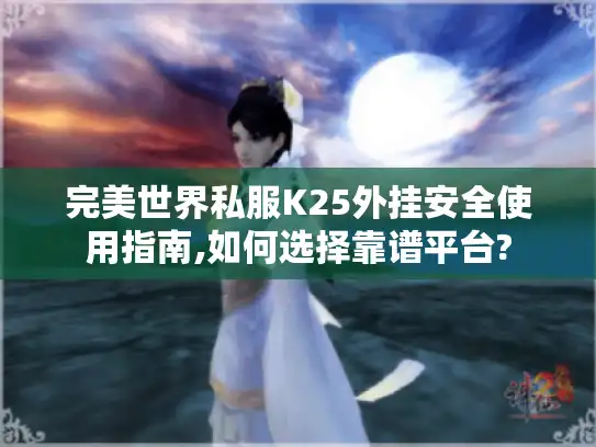完美世界私服K25外挂安全使用指南,如何选择靠谱平台? 完美世界私服K25外挂安全使用指南,如何选择靠谱平台?