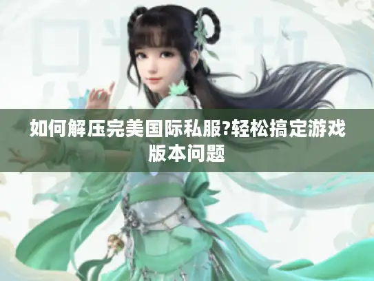 如何解压完美国际私服?轻松搞定游戏版本问题 如何解压完美国际私服?轻松搞定游戏版本问题