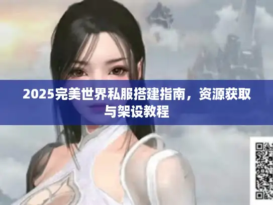 2025完美世界私服搭建指南，资源获取与架设教程