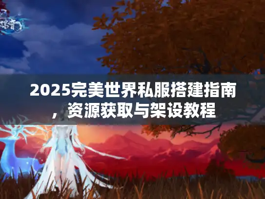 2025完美世界私服搭建指南，资源获取与架设教程